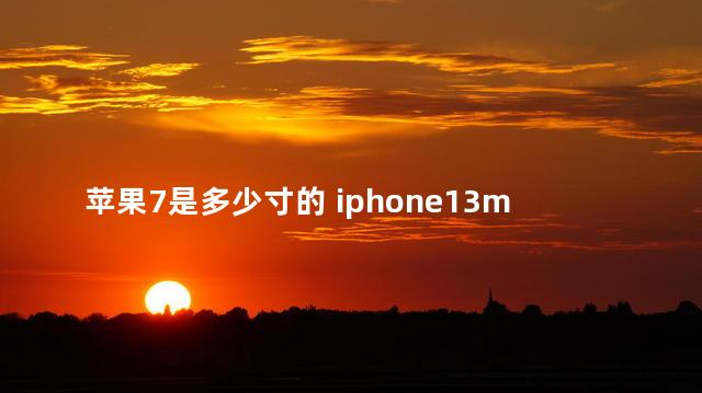 苹果7是多少寸的 iphone13mini是穷人用的吗